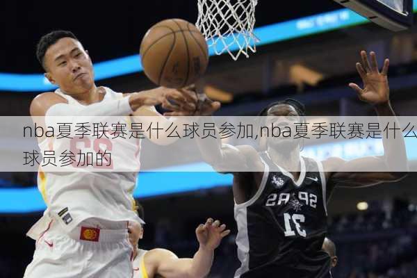 nba夏季联赛是什么球员参加,nba夏季联赛是什么球员参加的