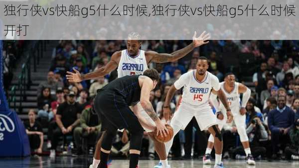 独行侠vs快船g5什么时候,独行侠vs快船g5什么时候开打