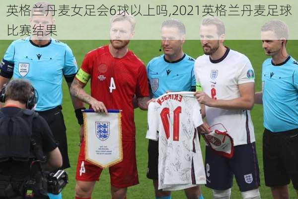 英格兰丹麦女足会6球以上吗,2021英格兰丹麦足球比赛结果