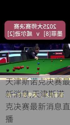 天津斯诺克决赛最新消息,天津斯诺克决赛最新消息直播