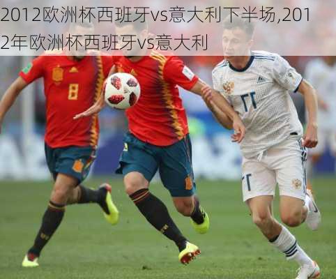 2012欧洲杯西班牙vs意大利下半场,2012年欧洲杯西班牙vs意大利